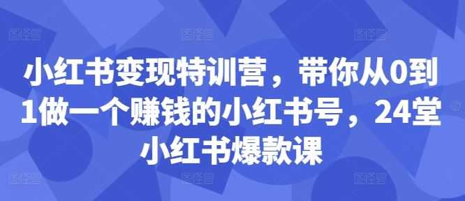 小红书变现特训营,带你从0到1做一个赚钱的小红书号,24堂小红书爆款课