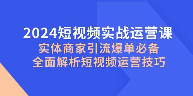 2024短视频实战运营课,实体商家引流爆单必备,全面解析短视频运营技巧