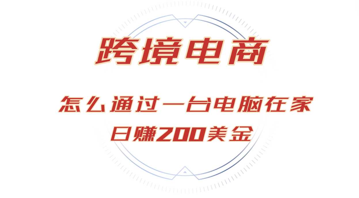 日赚200美金的跨境电商赛道,如何在家通过一台电脑把货卖到全世界!