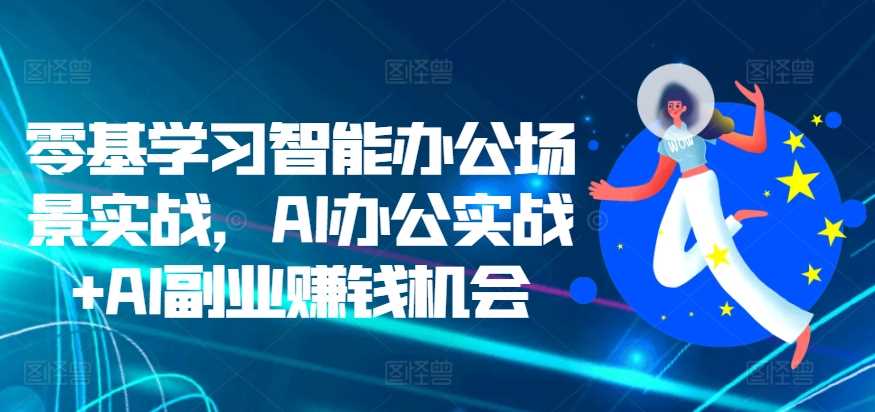 零基学习智能办公场景实战,AI办公实战+AI副业赚钱机会