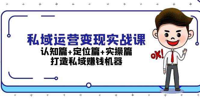 私域运营变现实战课:认知篇+定位篇+实操篇,打造私域赚钱机器