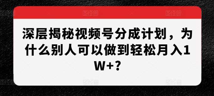 深层揭秘视频号分成计划,为什么别人可以做到轻松月入1W+?