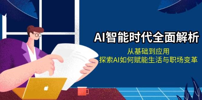 AI智能时代全面解析:从基础到应用,探索AI如何赋能生活与职场变革