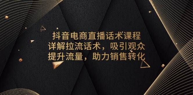 抖音电商直播话术课程,详解拉流话术,吸引观众,提升流量,助力销售转化
