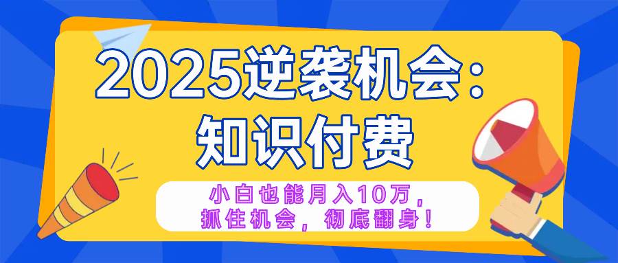 2025逆袭项目——知识付费,小白也能月入10万年入百万,抓住机会彻底翻…