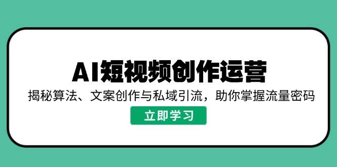AI短视频创作运营,揭秘算法、文案创作与私域引流,助你掌握流量密码