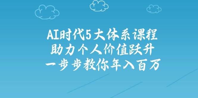 AI时代5大体系课程:助力个人价值跃升,一步步教你年入百万