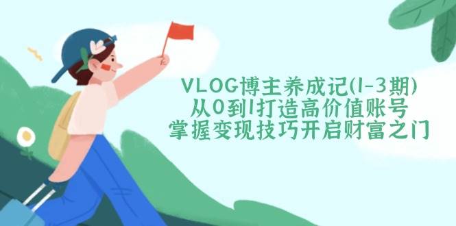 VLOG博主养成记从0到1打造高价值账号,掌握变现技巧开启财富之门
