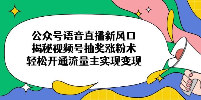 公众号语音直播新风口,揭秘视频号抽奖涨粉术,轻松开通流量主实现变现