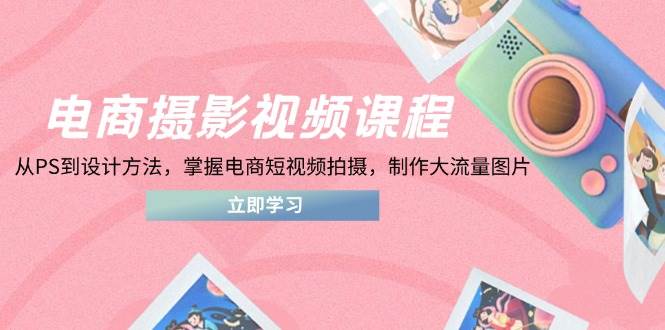 电商摄影视频课程,从PS到设计方法,掌握电商短视频拍摄,制作大流量图片