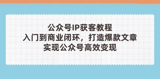 公众号IP获客教程(第3期),从入门到商业闭环,打造爆款文章,实现公众号高效变现