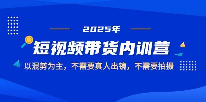 2025短视频带货内训营,以混剪为主,不需要真人出镜,不需要拍摄
