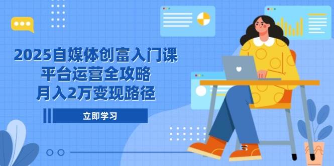2025自媒体创富入门课,平台运营全攻略,月入2万变现路径