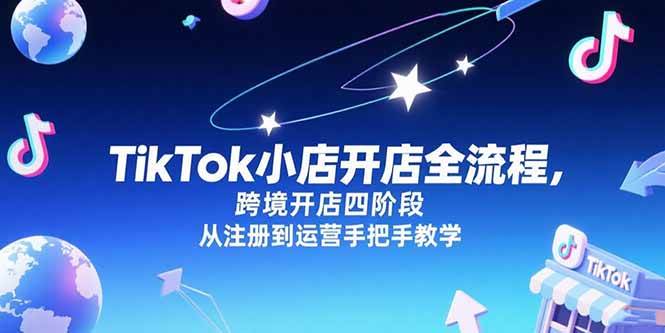TikTok小店开店全流程,跨境开店四阶段,从注册到运营手把手教学