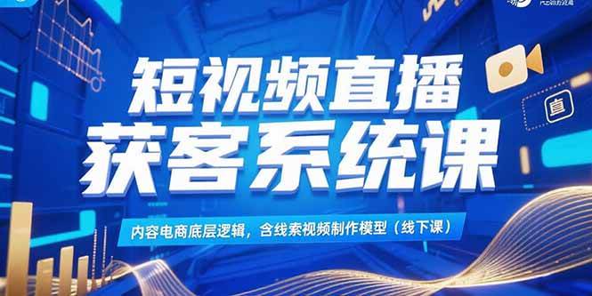 短视频直播获客系统课,内容电商底层逻辑,含线索视频制作模型(线下课)