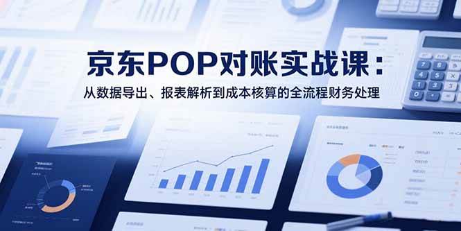 2025京东POP对账实战课:从数据导出、报表解析到成本核算的全流程财务处理