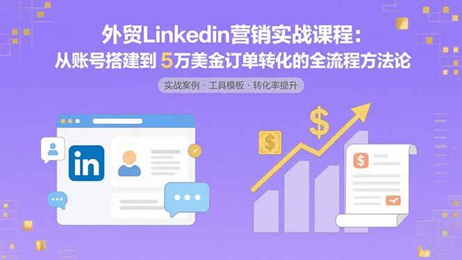 外贸LinkedIn营销实战课程:从账号搭建到5万美金订单转化的全流程方法论