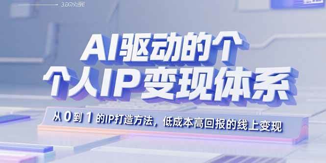 AI驱动的个人IP变现体系:从0到1的IP打造方法,低成本高回报的线上变现