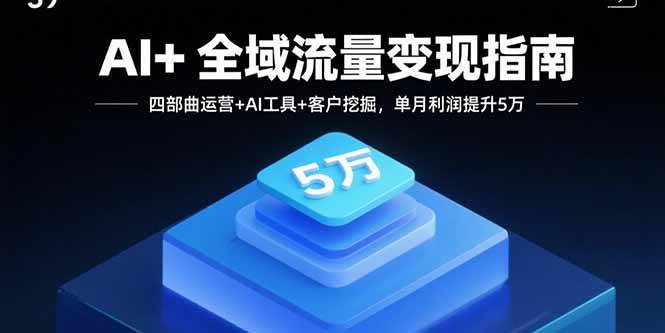 AI+全域流量变现指南,四部曲运营+AI工具+客户挖掘,单月利润提升5万