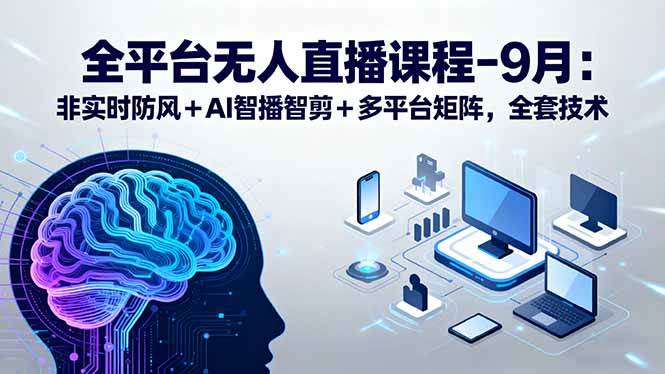 全平台无人直播课程:非实时防风+AI智播智剪+多平台矩阵,9月全套技术