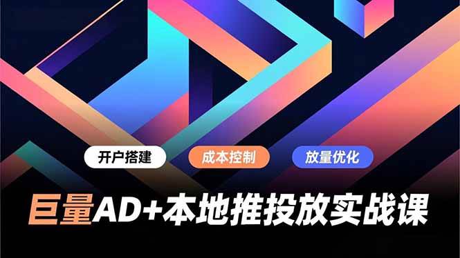 巨量AD+本地推投放实战课,开户搭建、成本控制、放量优化,有效提升商家线上获客与转化效率