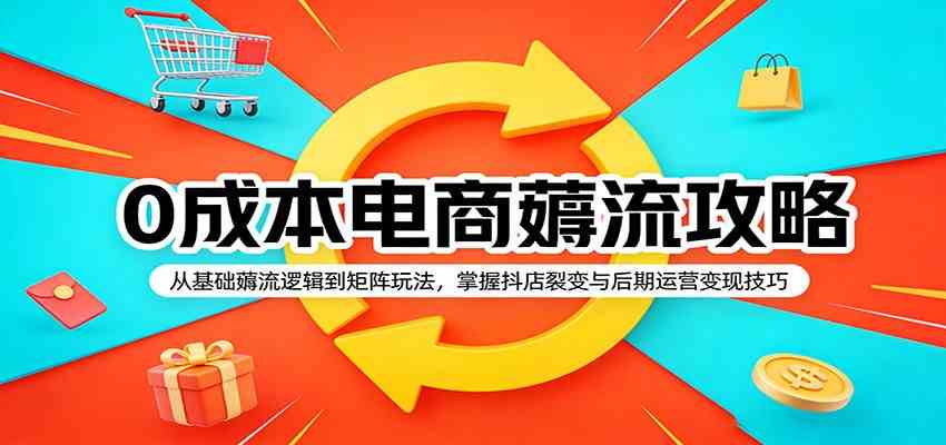 0成本电商薅流攻略:从基础薅流逻辑到矩阵玩法,掌握抖店裂变与后期运营变现技巧