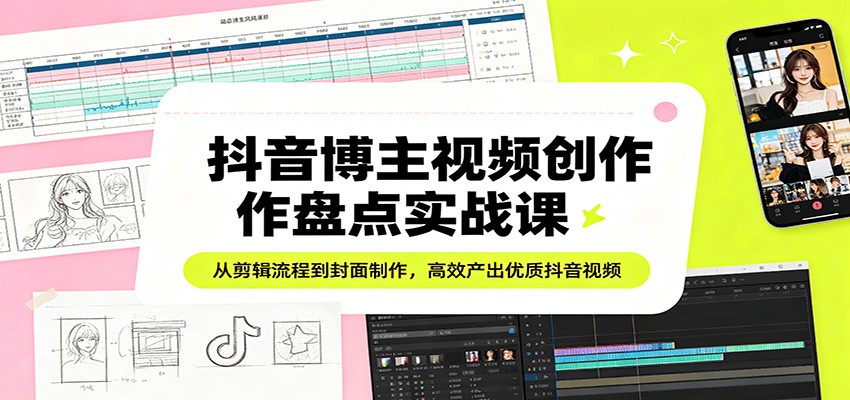 抖音博主视频创作盘点实战课:从剪辑流程到封面制作,高效产出优质抖音视频