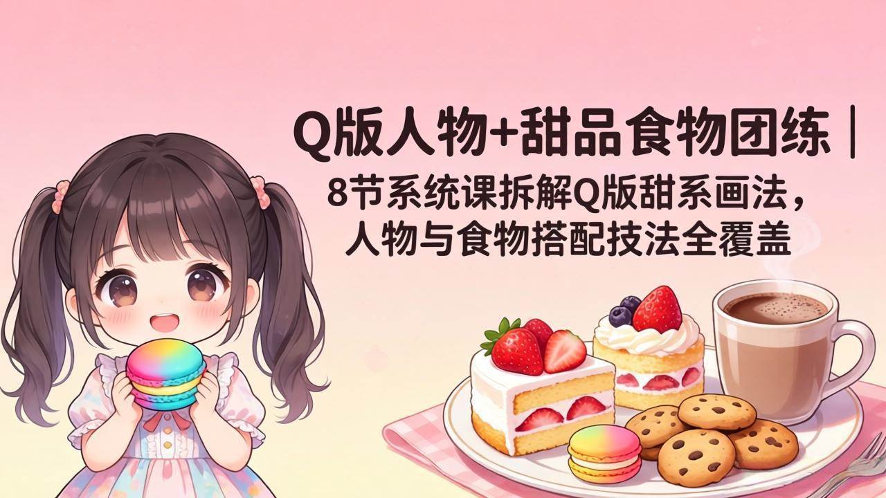 Q版人物+甜品食物团练|8节系统课拆解Q版甜系画法,人物与食物搭配技法全覆盖