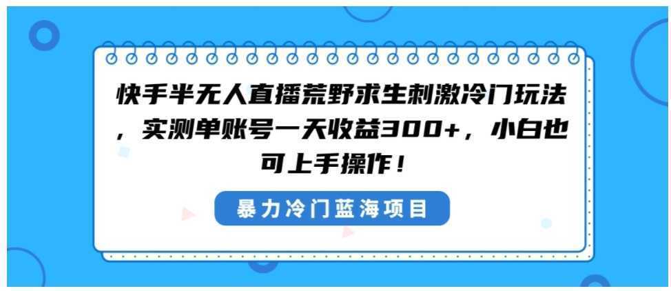 快手半无人直播荒野求生刺激冷门玩法,实测单账号一天收益300+,小白也…