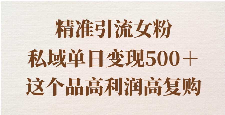 精准引流女粉，私域单日变现500＋，高利润高复购，保姆级实操教程分享