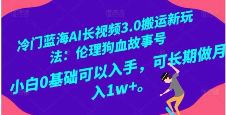 冷门蓝海AI长视频3.0搬运新玩法:伦理狗血故事号,小白0基础可以入手,可长期做月入1w+【揭秘】