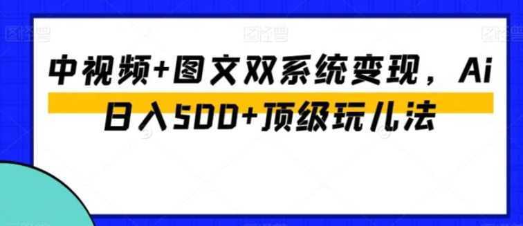 中视频+图文双系统变现,Ai日入500+顶级玩儿法