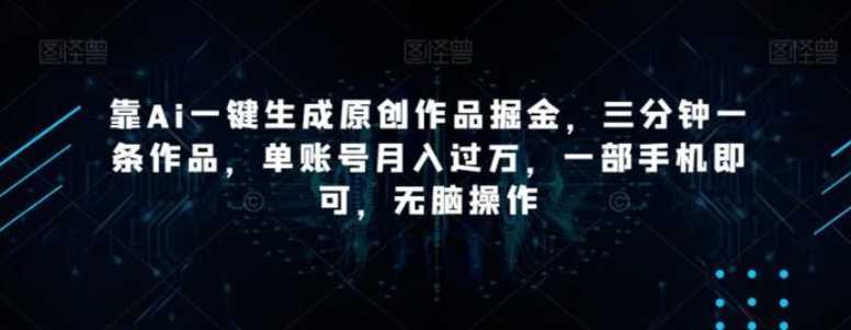 靠Ai一键生成原创作品掘金,三分钟一条作品,单账号月入过万,一部手机即可,无脑操作【揭秘】
