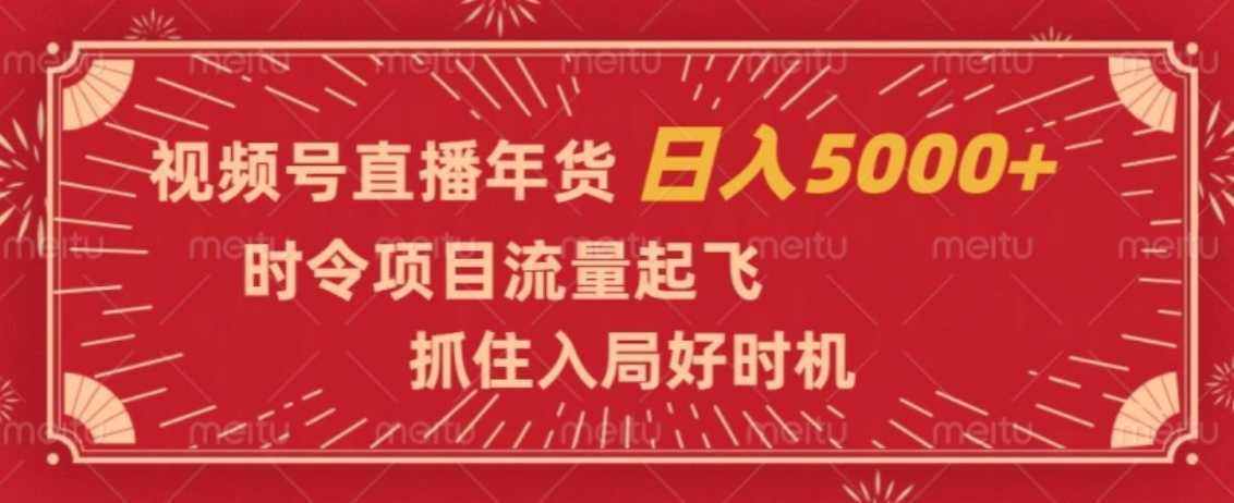 视频号直播年货，时令项目流量起飞，抓住入局好时机，日入5000+【揭秘】