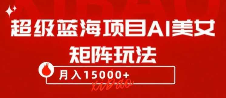 超级蓝海项目AI美女矩阵玩法，只需几分钟，获取到大量原创美女素材，轻松做矩阵