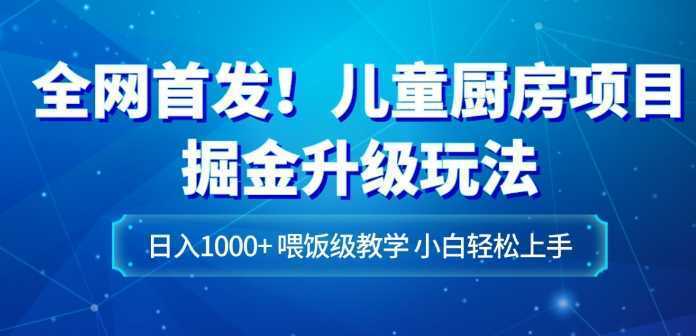 全网首发!儿童厨房项目掘金升级玩法,日入1000+,喂饭级教学,小白轻松上手