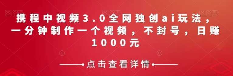携程中视频3.0全网独创ai玩法,一分钟制作一个视频,不封号,日赚1000元【揭秘】
