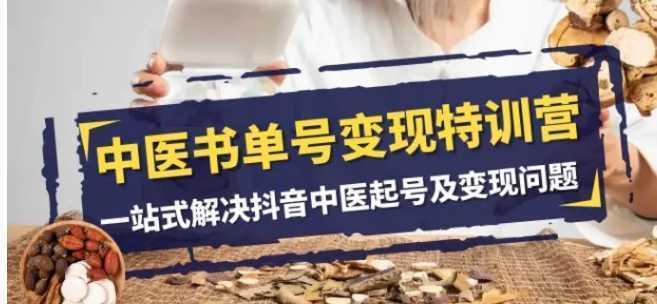 中医书单号变现特训营，一站式解决抖音中医起号及变现问题