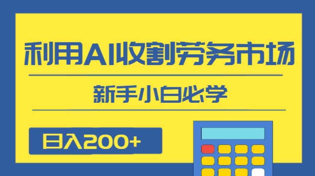 日入200+，利用AI收割劳务市场的项目，新手小白必学