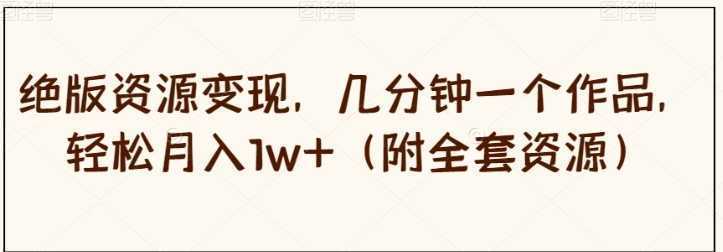 绝版资源变现，几分钟一个作品，轻松月入1w+【揭秘】