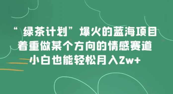 “绿茶计划”,爆火的蓝海项目,着重做某个方向的情感赛道,小白也能轻松月入2w+