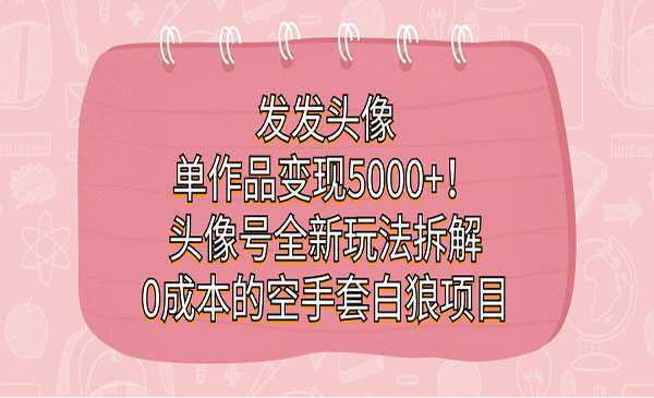 《头像号0成本的空手套白狼项目》发发头像，单作品变现5000+