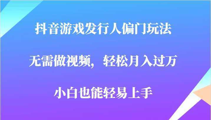 全网首发，抖音游戏发行人偏门玩法，无需做视频，轻松月入过万，小白轻松上