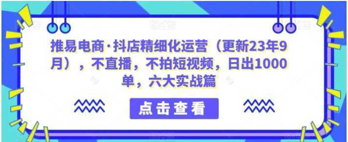 推易电商·抖店精细化运营，不直播，不拍短视频，日出1000单，六大实战篇