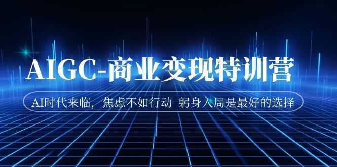 AIGC-商业变现特训营 AI时代来临,焦虑不如行动 躬身入局是最好的选择