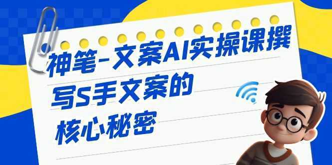 神笔-文案AI实战课，撰写S手文案的核心秘密