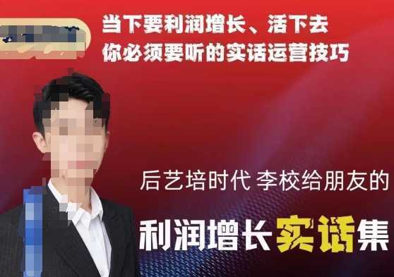 后艺培时代李校给朋友的利润增长实话集，当下要利润增长、活下去你必须要听的实话运营技巧