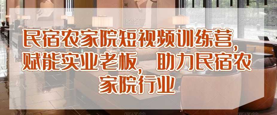 民宿农家院短视频训练营，赋能实业老板，助力民宿农家院行业