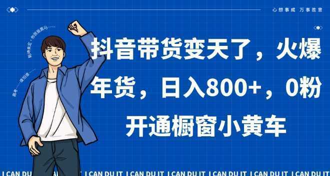 抖音带货变天了，火爆年货，日入800+，0粉开通橱窗小黄车【揭秘】