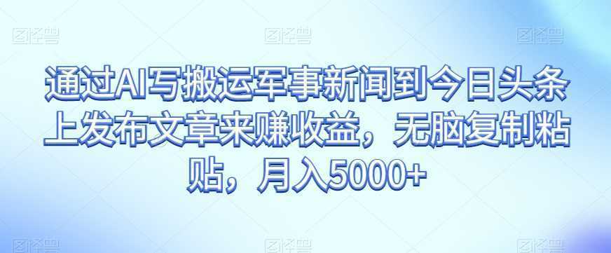 通过AI写搬运军事新闻到今日头条上发布文章来赚收益，无脑复制粘贴，月入5000+【揭秘】
